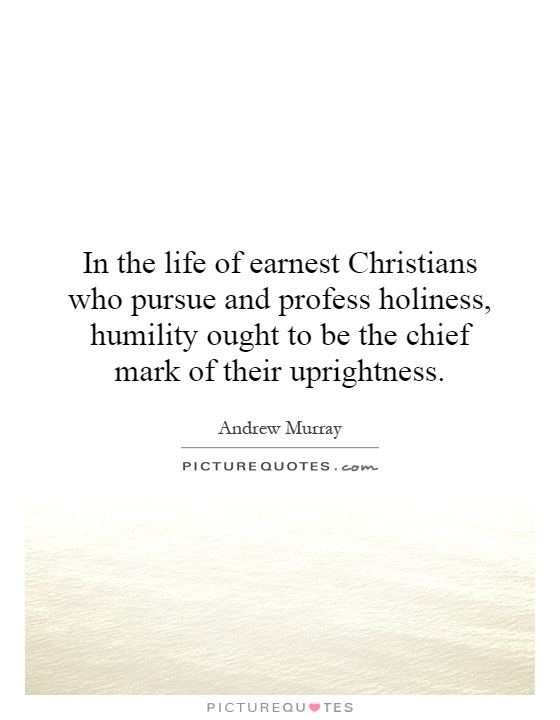 In the life of earnest Christians who pursue and profess holiness, humility ought to be the chief mark of their uprightness Picture Quote #1