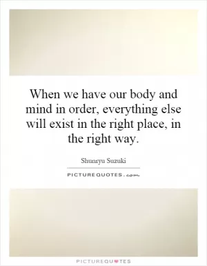 When we have our body and mind in order, everything else will exist in the right place, in the right way Picture Quote #1