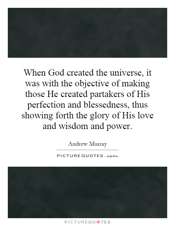 When God created the universe, it was with the objective of making those He created partakers of His perfection and blessedness, thus showing forth the glory of His love and wisdom and power Picture Quote #1