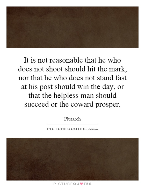It is not reasonable that he who does not shoot should hit the mark, nor that he who does not stand fast at his post should win the day, or that the helpless man should succeed or the coward prosper Picture Quote #1