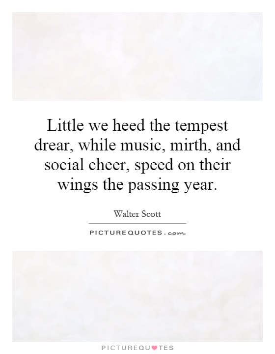 Little we heed the tempest drear, while music, mirth, and social cheer, speed on their wings the passing year Picture Quote #1