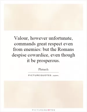Valour, however unfortunate, commands great respect even from enemies: but the Romans despise cowardice, even though it be prosperous Picture Quote #1