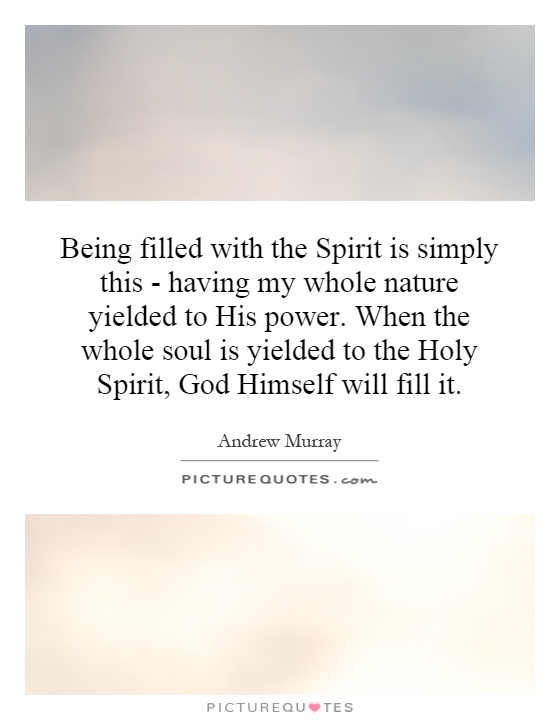 Being filled with the Spirit is simply this - having my whole nature yielded to His power. When the whole soul is yielded to the Holy Spirit, God Himself will fill it Picture Quote #1