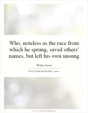 Who, noteless as the race from which he sprung, saved others' names, but left his own unsung Picture Quote #1