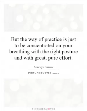 But the way of practice is just to be concentrated on your breathing with the right posture and with great, pure effort Picture Quote #1