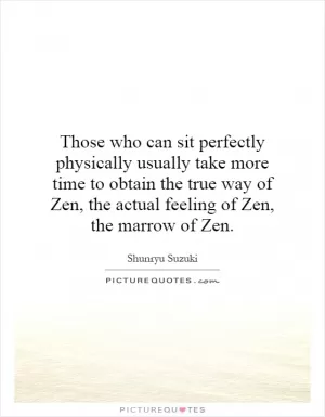 Those who can sit perfectly physically usually take more time to obtain the true way of Zen, the actual feeling of Zen, the marrow of Zen Picture Quote #1