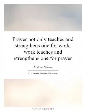 Prayer not only teaches and strengthens one for work, work teaches and strengthens one for prayer Picture Quote #1