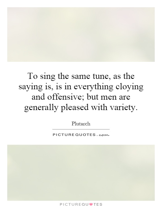 To sing the same tune, as the saying is, is in everything cloying and offensive; but men are generally pleased with variety Picture Quote #1