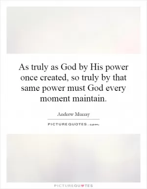 As truly as God by His power once created, so truly by that same power must God every moment maintain Picture Quote #1