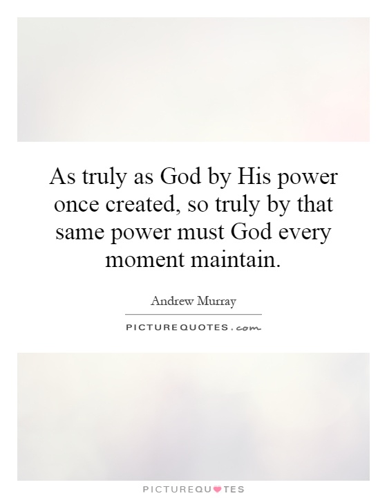 As truly as God by His power once created, so truly by that same power must God every moment maintain Picture Quote #1