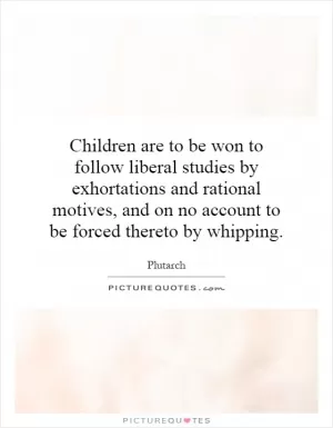 Children are to be won to follow liberal studies by exhortations and rational motives, and on no account to be forced thereto by whipping Picture Quote #1