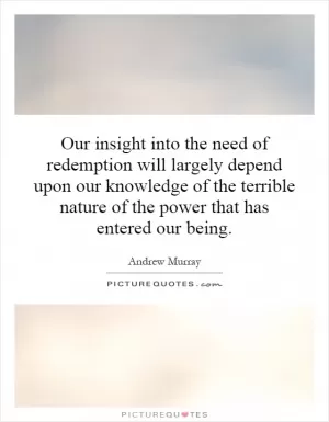 Our insight into the need of redemption will largely depend upon our knowledge of the terrible nature of the power that has entered our being Picture Quote #1