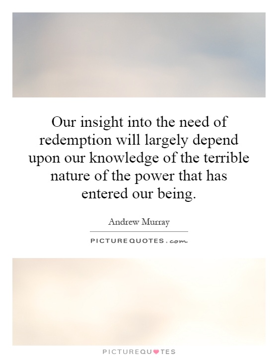Our insight into the need of redemption will largely depend upon our knowledge of the terrible nature of the power that has entered our being Picture Quote #1