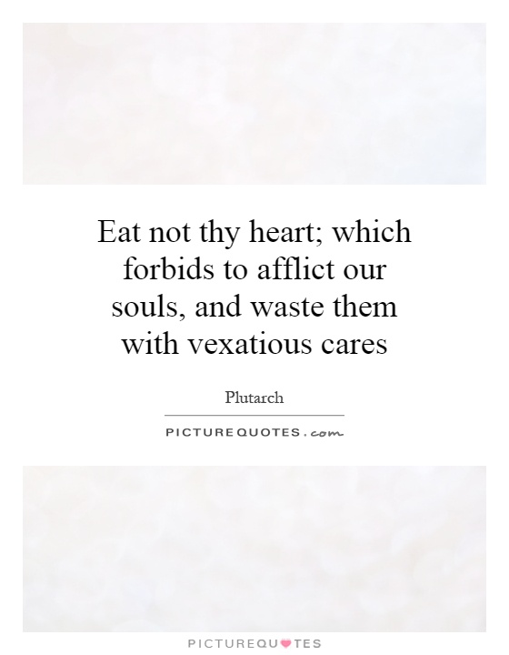 Eat not thy heart; which forbids to afflict our souls, and waste them with vexatious cares Picture Quote #1