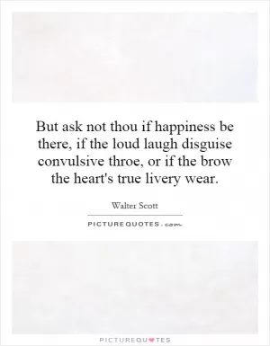But ask not thou if happiness be there, if the loud laugh disguise convulsive throe, or if the brow the heart's true livery wear Picture Quote #1