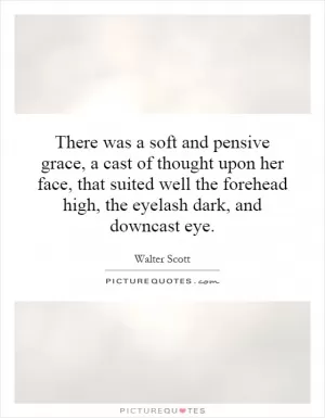 There was a soft and pensive grace, a cast of thought upon her face, that suited well the forehead high, the eyelash dark, and downcast eye Picture Quote #1