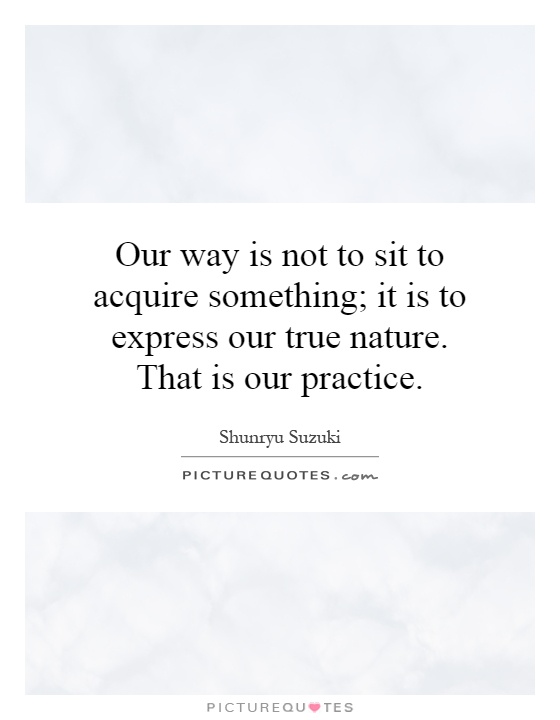 Our way is not to sit to acquire something; it is to express our true nature. That is our practice Picture Quote #1