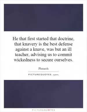 He that first started that doctrine, that knavery is the best defense against a knave, was but an ill teacher, advising us to commit wickedness to secure ourselves Picture Quote #1