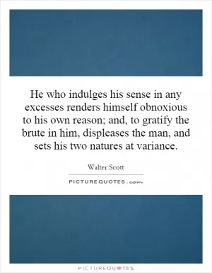 He who indulges his sense in any excesses renders himself obnoxious to his own reason; and, to gratify the brute in him, displeases the man, and sets his two natures at variance Picture Quote #1