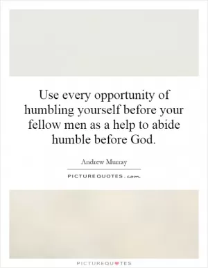 Use every opportunity of humbling yourself before your fellow men as a help to abide humble before God Picture Quote #1
