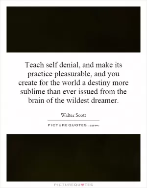 Teach self denial, and make its practice pleasurable, and you create for the world a destiny more sublime than ever issued from the brain of the wildest dreamer Picture Quote #1