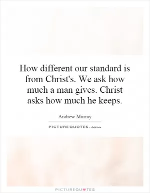 How different our standard is from Christ's. We ask how much a man gives. Christ asks how much he keeps Picture Quote #1