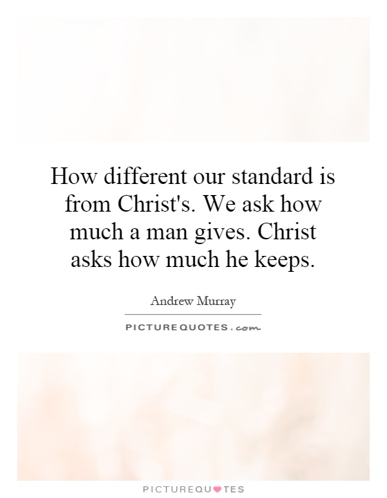 How different our standard is from Christ's. We ask how much a man gives. Christ asks how much he keeps Picture Quote #1