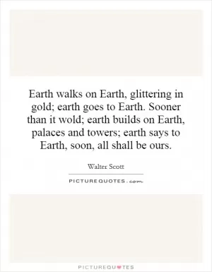Earth walks on Earth, glittering in gold; earth goes to Earth. Sooner than it wold; earth builds on Earth, palaces and towers; earth says to Earth, soon, all shall be ours Picture Quote #1
