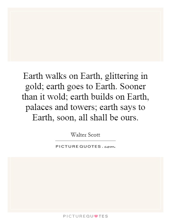 Earth walks on Earth, glittering in gold; earth goes to Earth. Sooner than it wold; earth builds on Earth, palaces and towers; earth says to Earth, soon, all shall be ours Picture Quote #1