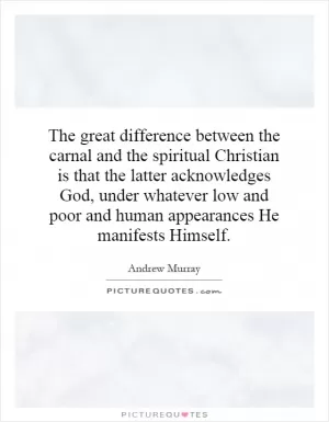 The great difference between the carnal and the spiritual Christian is that the latter acknowledges God, under whatever low and poor and human appearances He manifests Himself Picture Quote #1