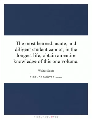 The most learned, acute, and diligent student cannot, in the longest life, obtain an entire knowledge of this one volume Picture Quote #1