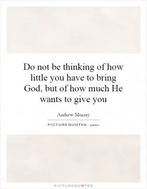 Do not be thinking of how little you have to bring God, but of how much He wants to give you Picture Quote #1