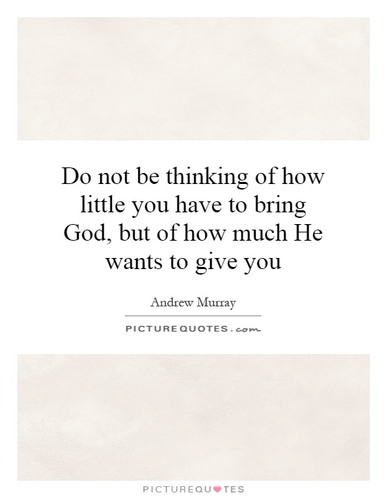 Do not be thinking of how little you have to bring God, but of how much He wants to give you Picture Quote #1