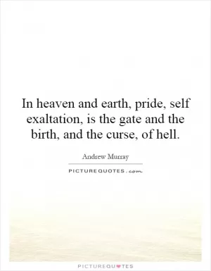 In heaven and earth, pride, self exaltation, is the gate and the birth, and the curse, of hell Picture Quote #1