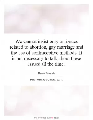 We cannot insist only on issues related to abortion, gay marriage and the use of contraceptive methods. It is not necessary to talk about these issues all the time Picture Quote #1