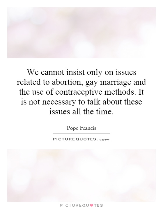 We cannot insist only on issues related to abortion, gay marriage and the use of contraceptive methods. It is not necessary to talk about these issues all the time Picture Quote #1