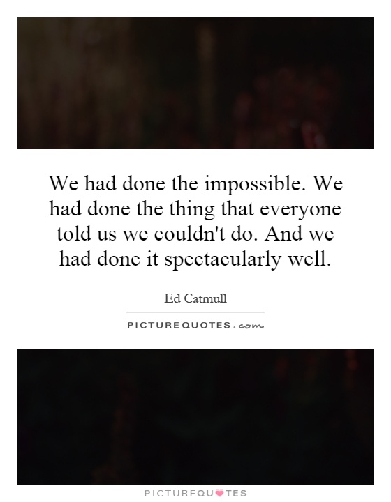 We had done the impossible. We had done the thing that everyone told us we couldn't do. And we had done it spectacularly well Picture Quote #1