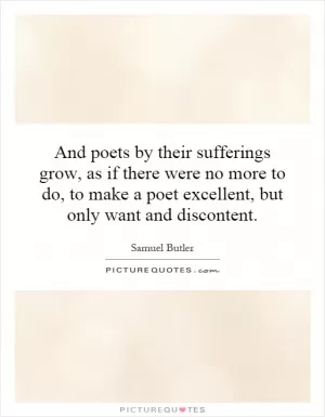 And poets by their sufferings grow, as if there were no more to do, to make a poet excellent, but only want and discontent Picture Quote #1