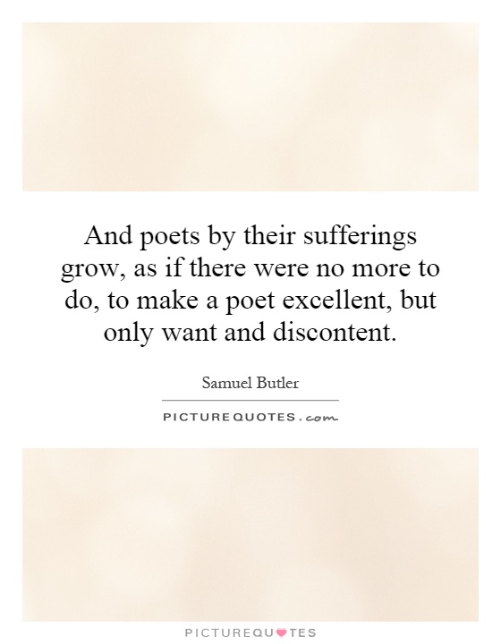 And poets by their sufferings grow, as if there were no more to do, to make a poet excellent, but only want and discontent Picture Quote #1