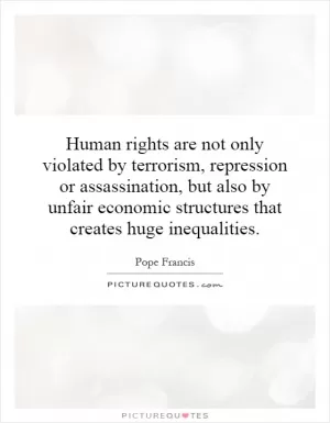 Human rights are not only violated by terrorism, repression or assassination, but also by unfair economic structures that creates huge inequalities Picture Quote #1