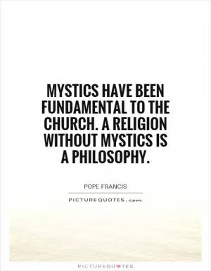 Mystics have been fundamental to the church. A religion without mystics is a philosophy Picture Quote #1