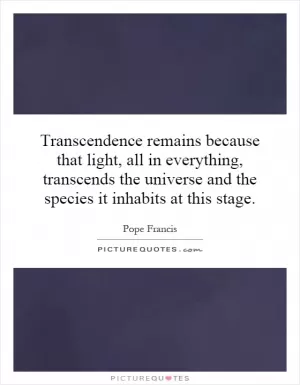 Transcendence remains because that light, all in everything, transcends the universe and the species it inhabits at this stage Picture Quote #1