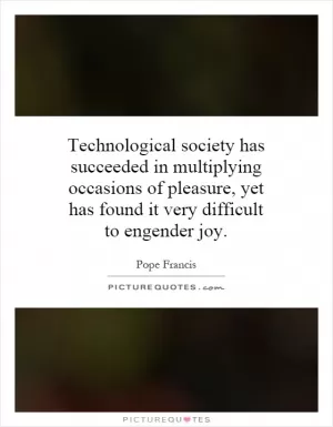 Technological society has succeeded in multiplying occasions of pleasure, yet has found it very difficult to engender joy Picture Quote #1