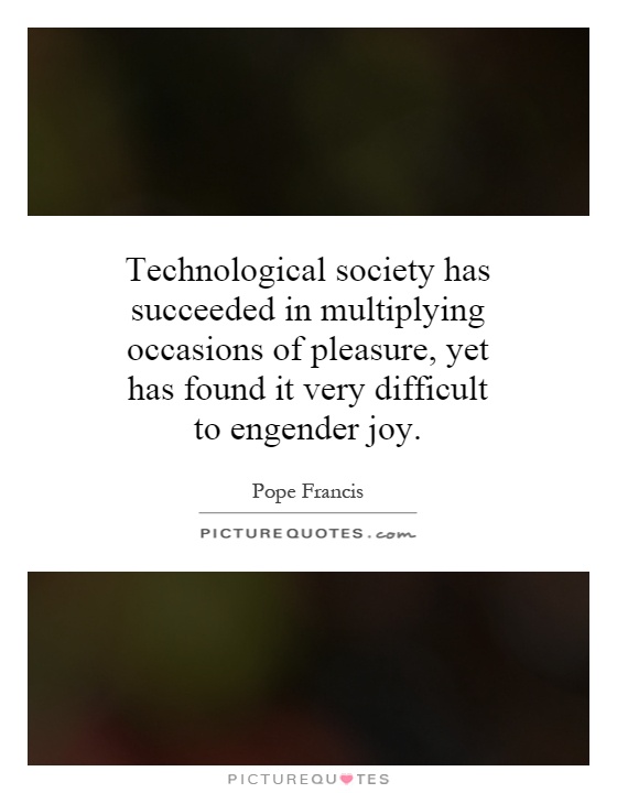 Technological society has succeeded in multiplying occasions of pleasure, yet has found it very difficult to engender joy Picture Quote #1