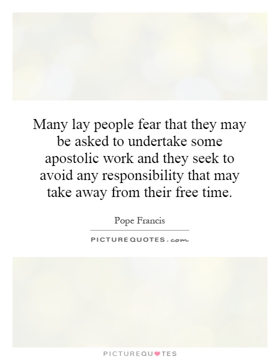 Many lay people fear that they may be asked to undertake some apostolic work and they seek to avoid any responsibility that may take away from their free time Picture Quote #1