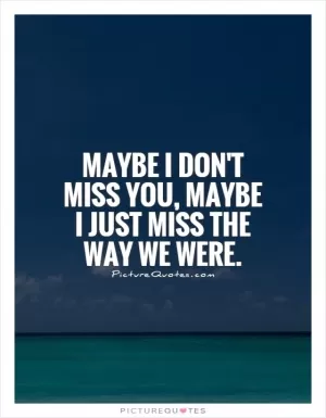 Maybe I don't miss you, maybe I just miss the way we were Picture Quote #1