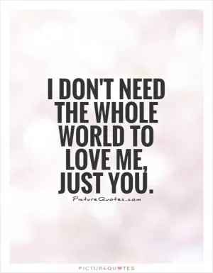 I don't need the whole world to love me, just you Picture Quote #1