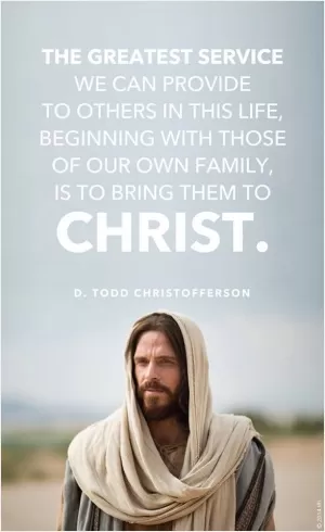 The greatest service we can provide to others in this life, beginning with those of our own family, is to bring them to Christ Picture Quote #1