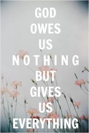 God owes us nothing but gives us everything Picture Quote #1