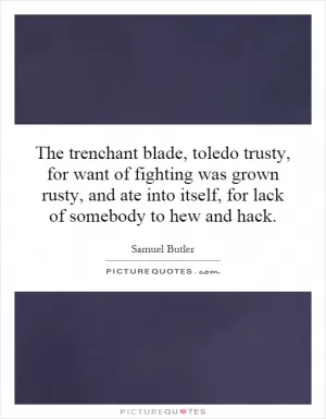 The trenchant blade, toledo trusty, for want of fighting was grown rusty, and ate into itself, for lack of somebody to hew and hack Picture Quote #1